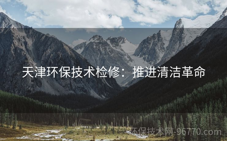 天津環(huán)保技術(shù)檢修：推進(jìn)清潔革命