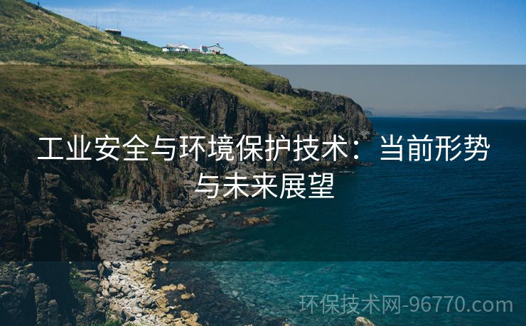 工業(yè)安全與環(huán)境保護(hù)技術(shù)：當(dāng)前形勢(shì)與未來(lái)展望
