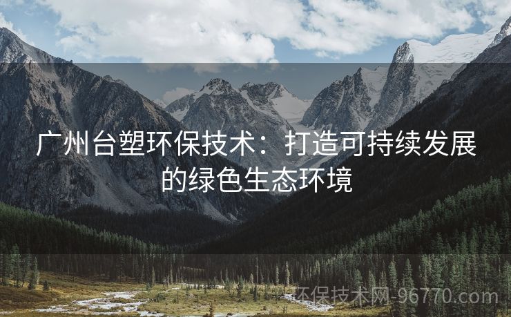 廣州臺(tái)塑環(huán)保技術(shù)：打造可持續(xù)發(fā)展的綠色生態(tài)環(huán)境