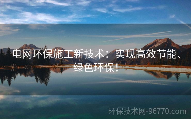 電網(wǎng)環(huán)保施工新技術(shù)：實現(xiàn)高效節(jié)能、綠色環(huán)保！