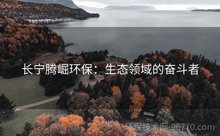 長寧騰崛環(huán)保：生態(tài)領域的奮斗者