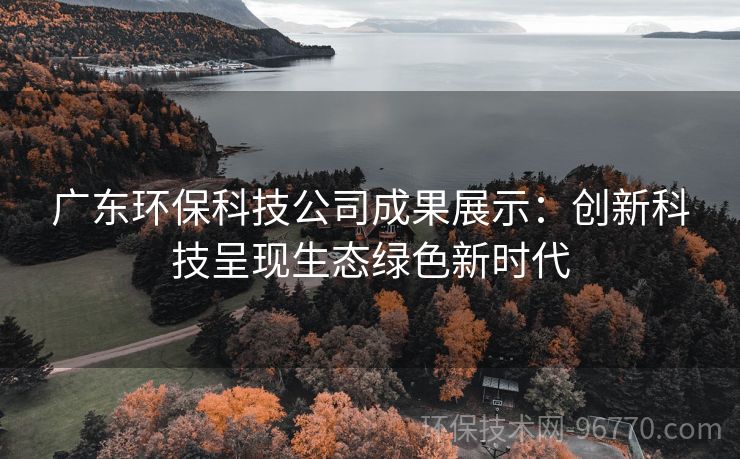 廣東環(huán)?？萍脊境晒故荆簞?chuàng)新科技呈現(xiàn)生態(tài)綠色新時(shí)代