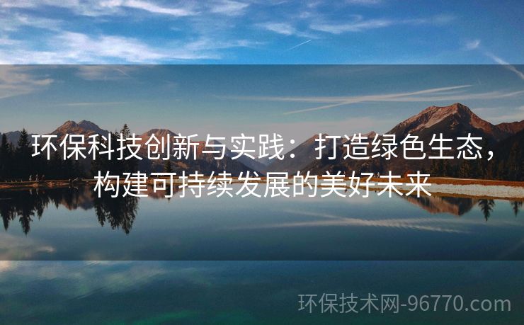 環(huán)?？萍紕?chuàng)新與實(shí)踐：打造綠色生態(tài)，構(gòu)建可持續(xù)發(fā)展的美好未來(lái)