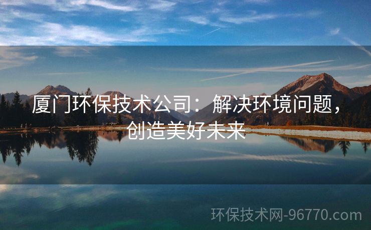 廈門(mén)環(huán)保技術(shù)公司：解決環(huán)境問(wèn)題，創(chuàng)造美好未來(lái)