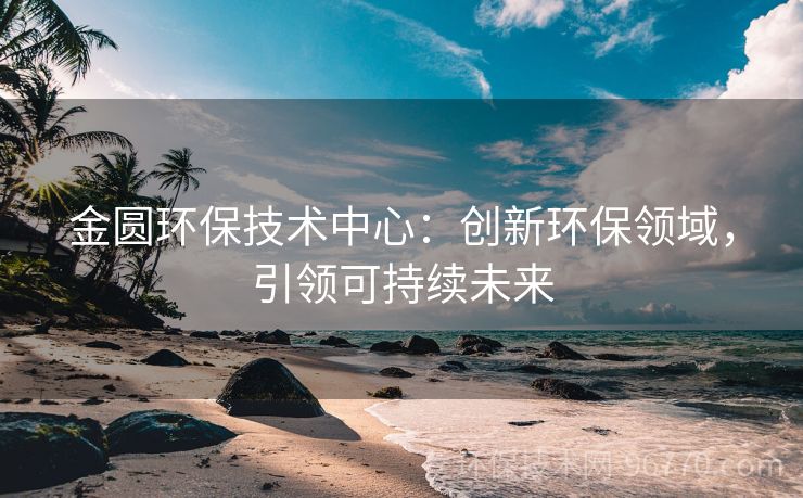 金圓環(huán)保技術(shù)中心：創(chuàng)新環(huán)保領(lǐng)域，引領(lǐng)可持續(xù)未來(lái)