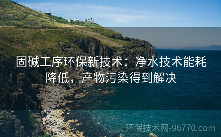 固堿工序環(huán)保新技術(shù)：凈水技術(shù)能耗降低，產(chǎn)物污染得到解決