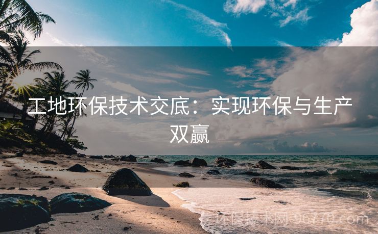 工地環(huán)保技術(shù)交底：實現(xiàn)環(huán)保與生產(chǎn)雙贏