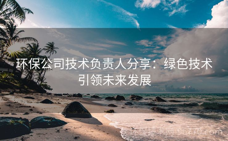 環(huán)保公司技術(shù)負責人分享：綠色技術(shù)引領(lǐng)未來發(fā)展