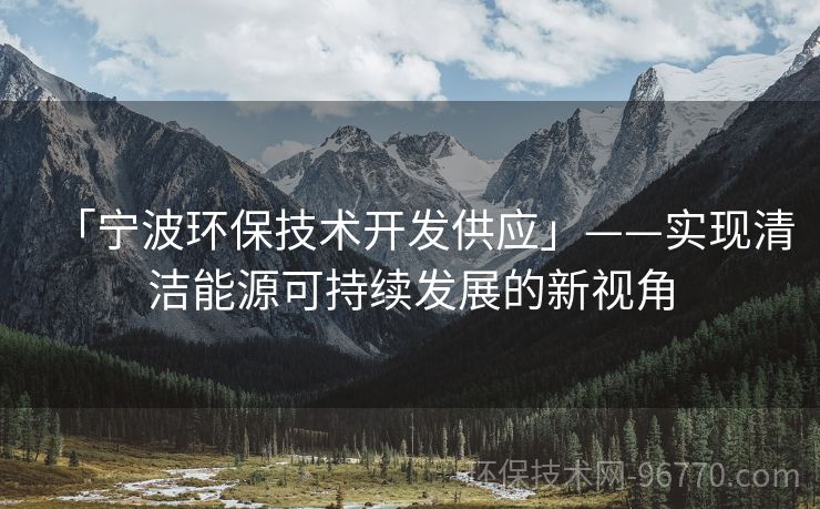 「寧波環(huán)保技術(shù)開(kāi)發(fā)供應(yīng)」——實(shí)現(xiàn)清潔能源可持續(xù)發(fā)展的新視角