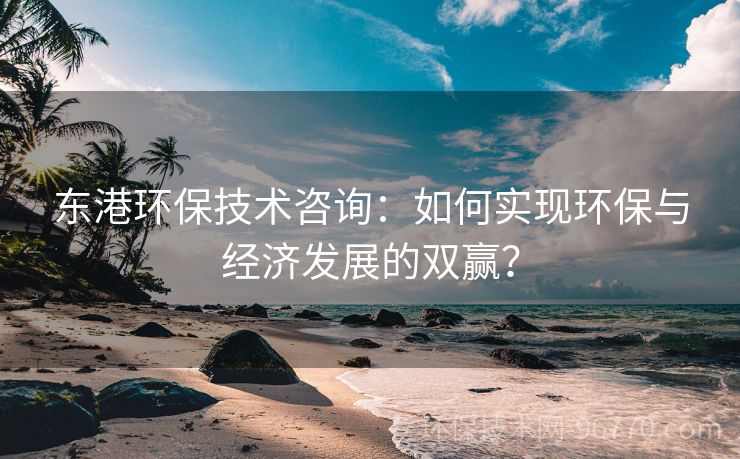 東港環(huán)保技術(shù)咨詢：如何實現(xiàn)環(huán)保與經(jīng)濟發(fā)展的雙贏？