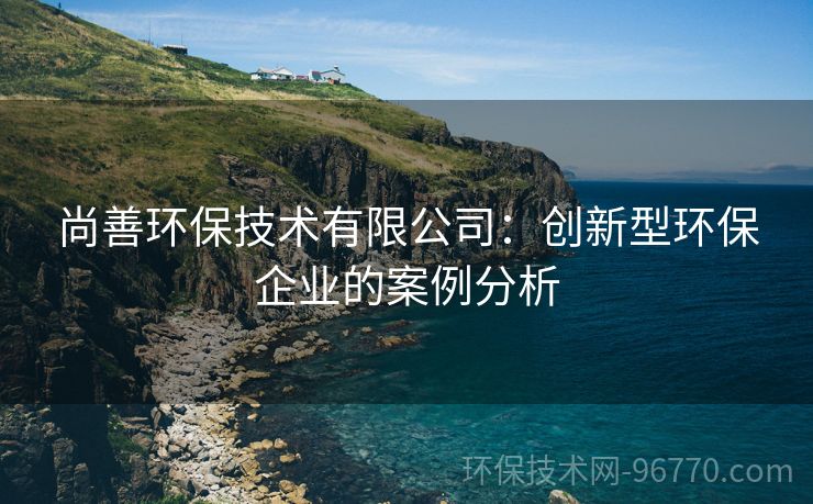 尚善環(huán)保技術有限公司：創(chuàng)新型環(huán)保企業(yè)的案例分析