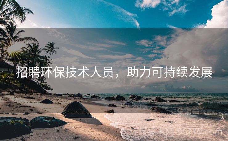 招聘環(huán)保技術(shù)人員，助力可持續(xù)發(fā)展
