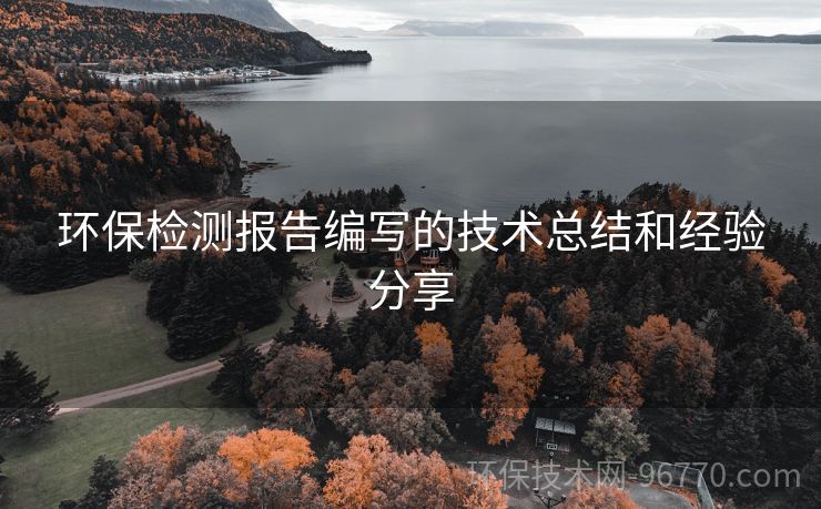 環(huán)保檢測(cè)報(bào)告編寫的技術(shù)總結(jié)和經(jīng)驗(yàn)分享