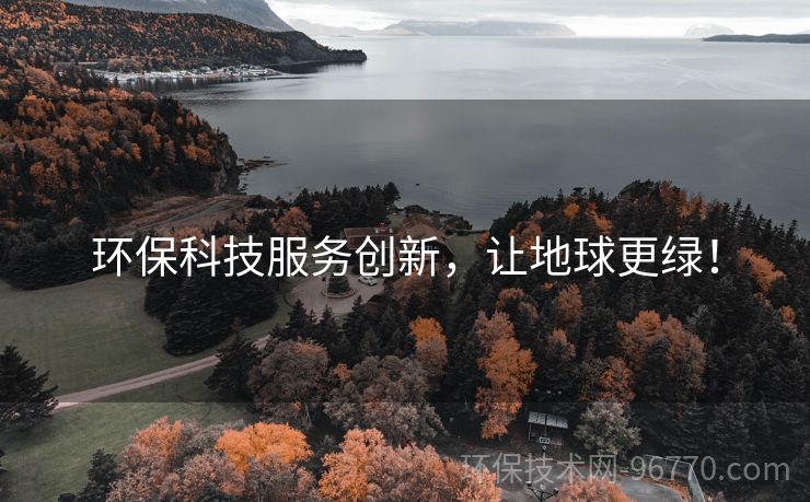 環(huán)?？萍挤?wù)創(chuàng)新，讓地球更綠！