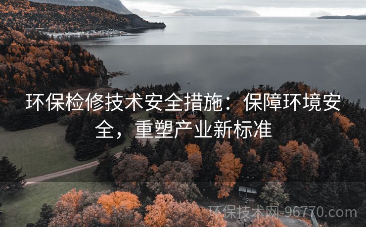 環(huán)保檢修技術(shù)安全措施：保障環(huán)境安全，重塑產(chǎn)業(yè)新標(biāo)準(zhǔn)